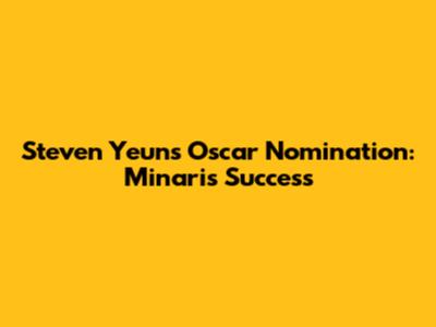 Steven Yeun's Oscar Nomination: Minari's Success