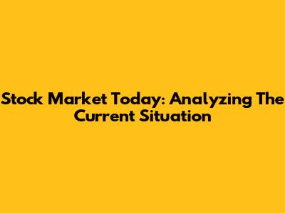 Stock Market Today: Analyzing The Current Situation