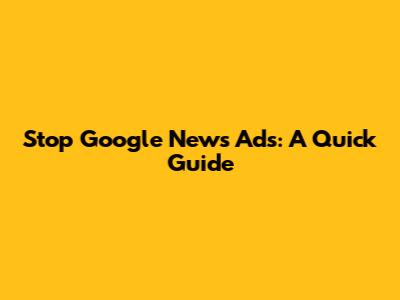 Stop Google News Ads: A Quick Guide