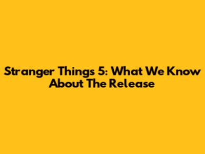 Stranger Things 5: What We Know About The Release