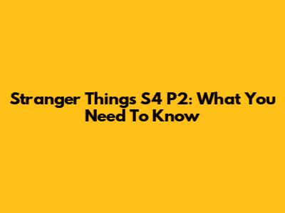 Stranger Things S4 P2: What You Need To Know