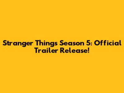 Stranger Things Season 5: Official Trailer Release!