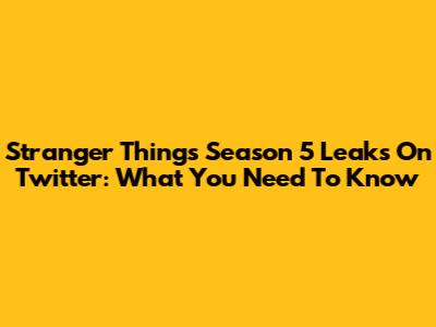 Stranger Things Season 5 Leaks On Twitter: What You Need To Know