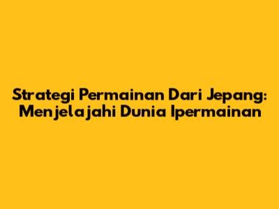 Strategi Permainan Dari Jepang: Menjelajahi Dunia Ipermainan