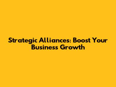 Strategic Alliances: Boost Your Business Growth