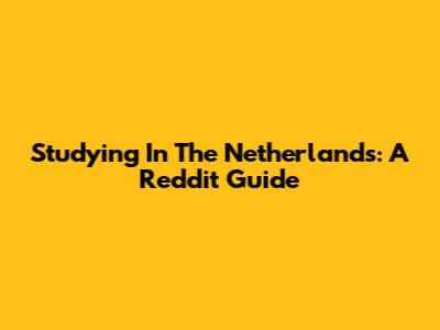 Studying In The Netherlands: A Reddit Guide