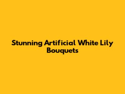Stunning Artificial White Lily Bouquets