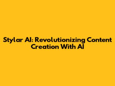 Stylar AI: Revolutionizing Content Creation With AI