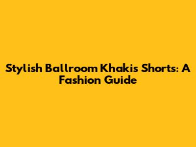 Stylish Ballroom Khakis Shorts: A Fashion Guide