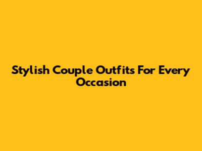 Stylish Couple Outfits For Every Occasion