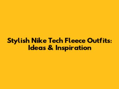 Stylish Nike Tech Fleece Outfits: Ideas & Inspiration