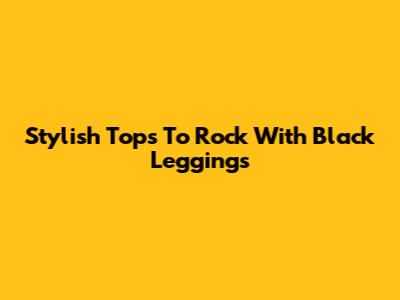 Stylish Tops To Rock With Black Leggings