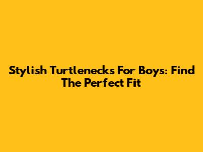 Stylish Turtlenecks For Boys: Find The Perfect Fit