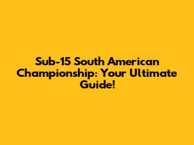 Sub-15 South American Championship: Your Ultimate Guide!