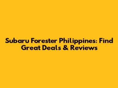 Subaru Forester Philippines: Find Great Deals & Reviews