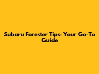 Subaru Forester Tips: Your Go-To Guide