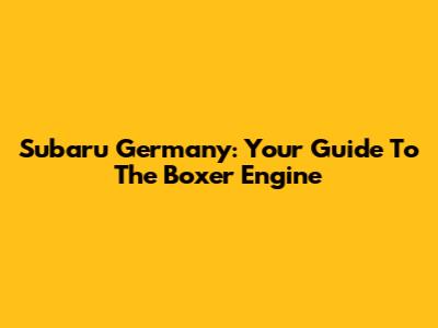 Subaru Germany: Your Guide To The Boxer Engine