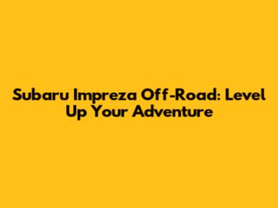 Subaru Impreza Off-Road: Level Up Your Adventure