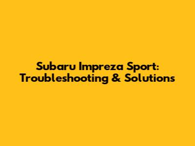 Subaru Impreza Sport: Troubleshooting & Solutions