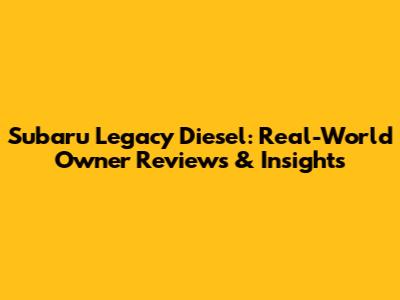 Subaru Legacy Diesel: Real-World Owner Reviews & Insights