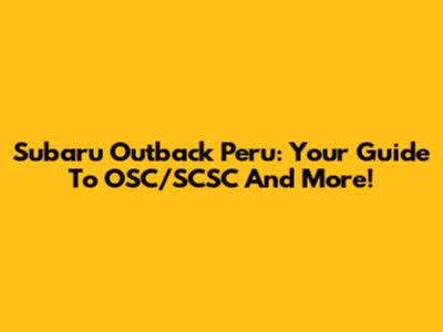 Subaru Outback Peru: Your Guide To OSC/SCSC And More!