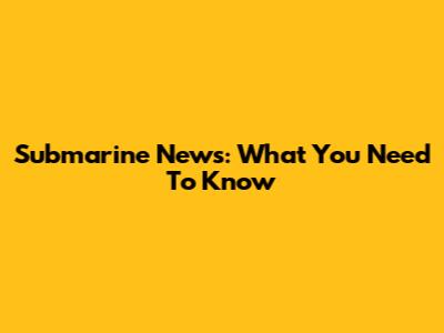 Submarine News: What You Need To Know