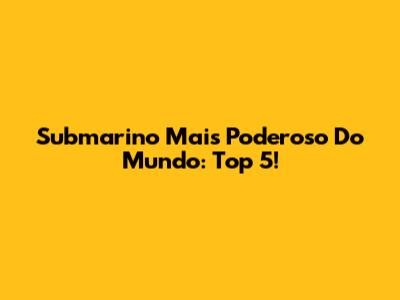 Submarino Mais Poderoso Do Mundo: Top 5!