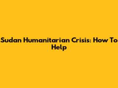 Sudan Humanitarian Crisis: How To Help