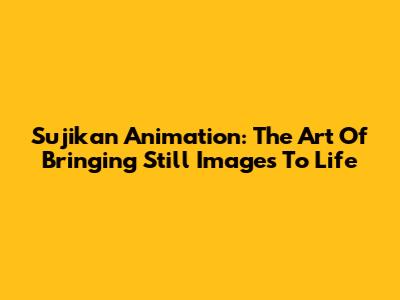 Sujikan Animation: The Art Of Bringing Still Images To Life