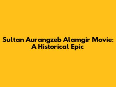 Sultan Aurangzeb Alamgir Movie: A Historical Epic