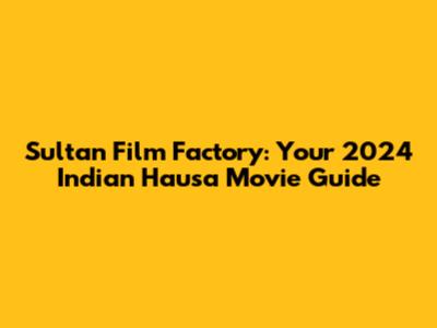Sultan Film Factory: Your 2024 Indian Hausa Movie Guide