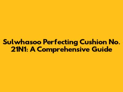 Sulwhasoo Perfecting Cushion No. 21N1: A Comprehensive Guide