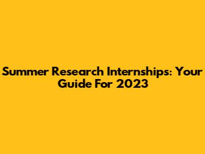 Summer Research Internships: Your Guide For 2023