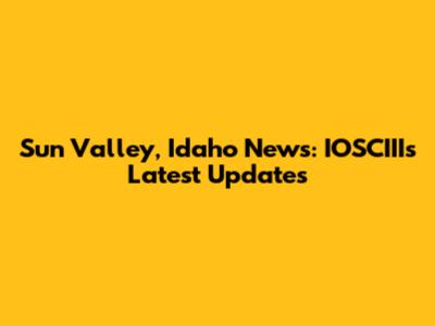 Sun Valley, Idaho News: IOSCIII's Latest Updates