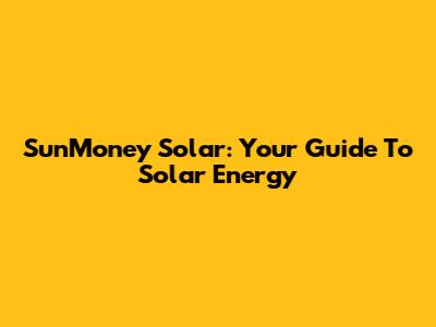 SunMoney Solar: Your Guide To Solar Energy