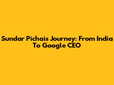 Sundar Pichai's Journey: From India To Google CEO
