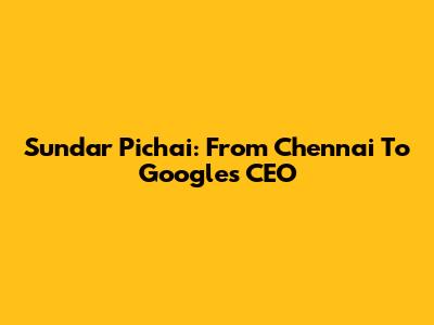 Sundar Pichai: From Chennai To Google's CEO