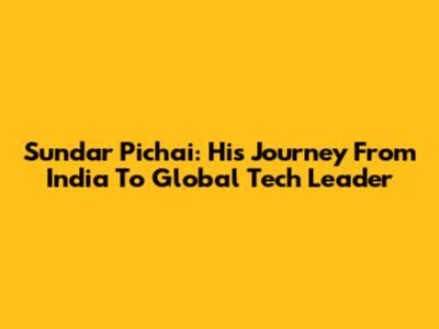Sundar Pichai: His Journey From India To Global Tech Leader