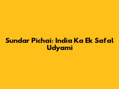 Sundar Pichai: India Ka Ek Safal Udyami