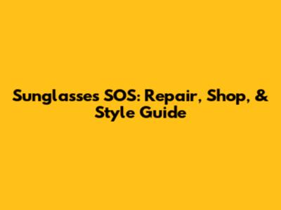 Sunglasses SOS: Repair, Shop, & Style Guide
