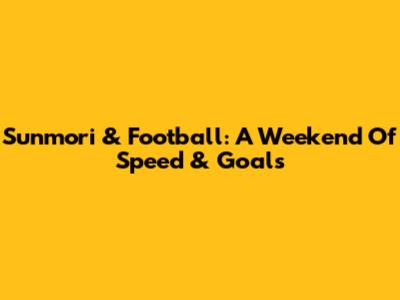 Sunmori & Football: A Weekend Of Speed & Goals