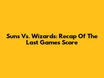 Suns Vs. Wizards: Recap Of The Last Game's Score