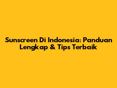Sunscreen Di Indonesia: Panduan Lengkap & Tips Terbaik