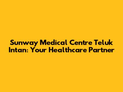 Sunway Medical Centre Teluk Intan: Your Healthcare Partner