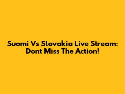 Suomi Vs Slovakia Live Stream: Don't Miss The Action!