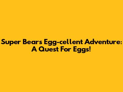 Super Bear's Egg-cellent Adventure: A Quest For Eggs!