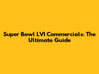 Super Bowl LVI Commercials: The Ultimate Guide