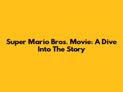 Super Mario Bros. Movie: A Dive Into The Story