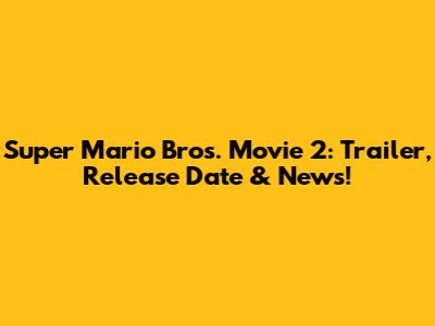 Super Mario Bros. Movie 2: Trailer, Release Date & News!