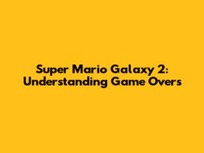 Super Mario Galaxy 2: Understanding Game Overs